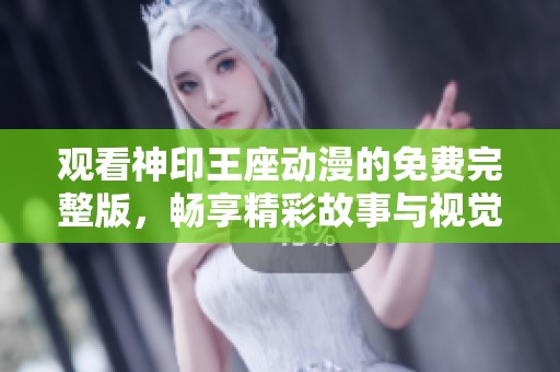 观看神印王座动漫的免费完整版，畅享精彩故事与视觉盛宴