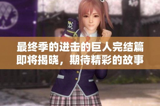 最终季的进击的巨人完结篇即将揭晓，期待精彩的故事落幕