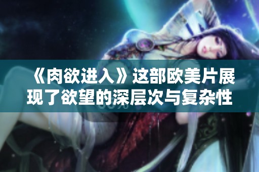 《肉欲进入》这部欧美片展现了欲望的深层次与复杂性，让我们一同探索其中的奥秘。