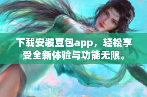 下载安装豆包app，轻松享受全新体验与功能无限。