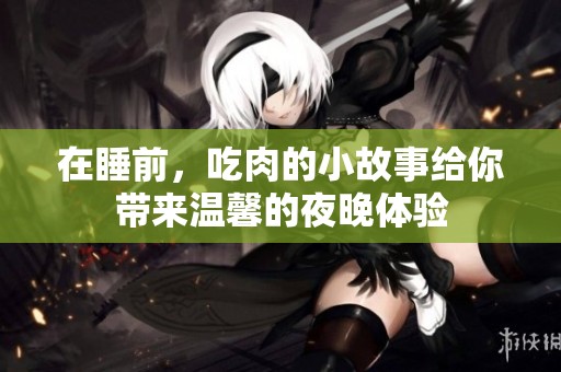 在睡前，吃肉的小故事给你带来温馨的夜晚体验