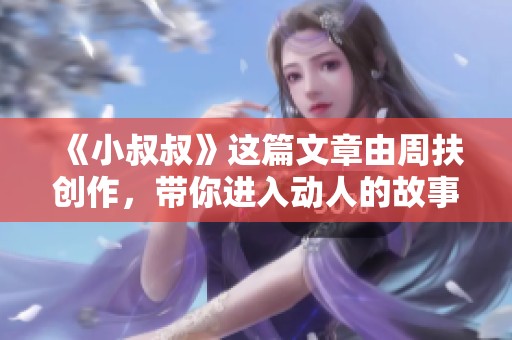 《小叔叔》这篇文章由周扶创作，带你进入动人的故事世界