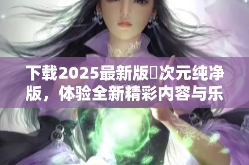 下载2025最新版囧次元纯净版，体验全新精彩内容与乐趣！