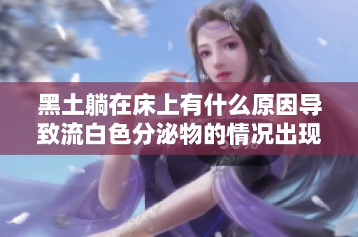黑土躺在床上有什么原因导致流白色分泌物的情况出现呢