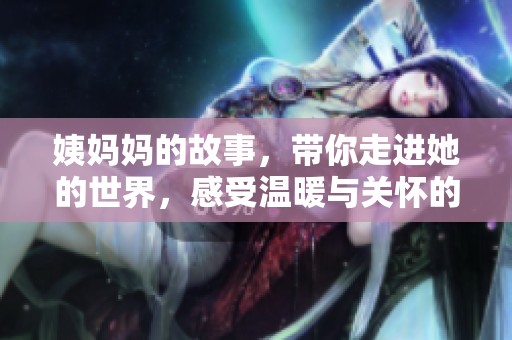 姨妈妈的故事，带你走进她的世界，感受温暖与关怀的9重体验