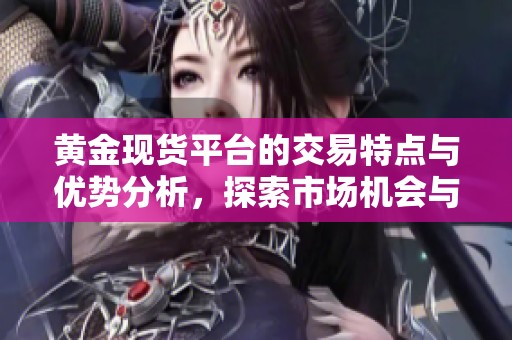 黄金现货平台的交易特点与优势分析，探索市场机会与风险管理策略