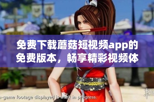 免费下载蘑菇短视频app的免费版本，畅享精彩视频体验不容错过！