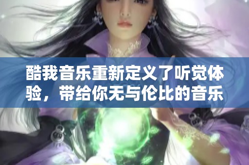 酷我音乐重新定义了听觉体验，带给你无与伦比的音乐享受！