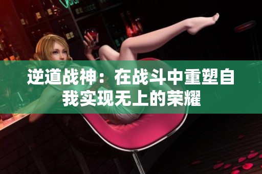 逆道战神：在战斗中重塑自我实现无上的荣耀