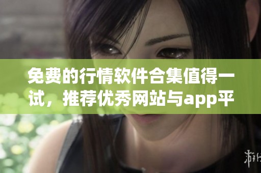免费的行情软件合集值得一试，推荐优秀网站与app平台
