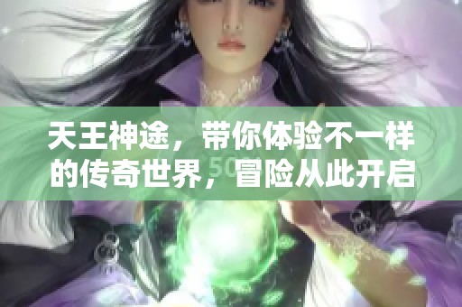 天王神途，带你体验不一样的传奇世界，冒险从此开启。