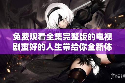 免费观看全集完整版的电视剧蛮好的人生带给你全新体验
