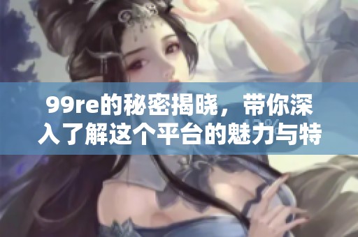 99re的秘密揭晓，带你深入了解这个平台的魅力与特色