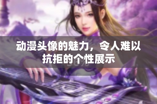 动漫头像的魅力，令人难以抗拒的个性展示