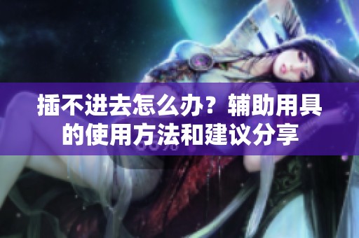插不进去怎么办？辅助用具的使用方法和建议分享
