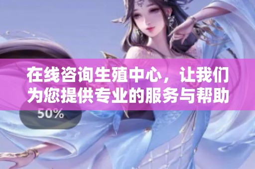 在线咨询生殖中心，让我们为您提供专业的服务与帮助