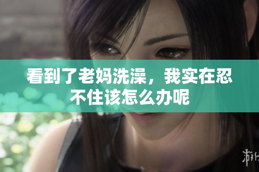 看到了老妈洗澡，我实在忍不住该怎么办呢