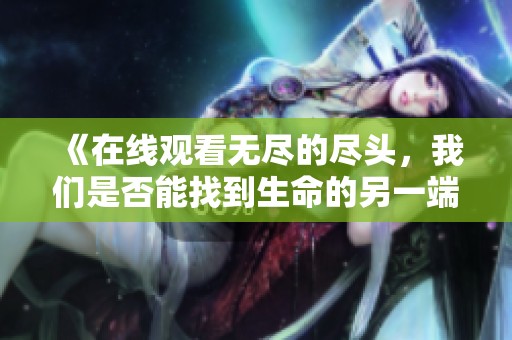 《在线观看无尽的尽头，我们是否能找到生命的另一端》
