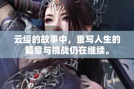 云缨的故事中，重写人生的篇章与挑战仍在继续。