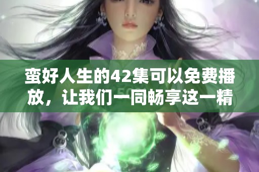 蛮好人生的42集可以免费播放，让我们一同畅享这一精彩故事的各个阶段。