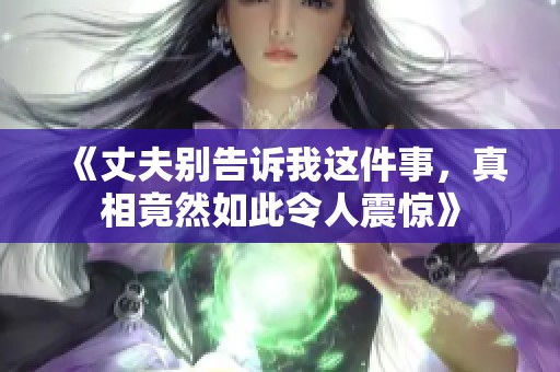《丈夫别告诉我这件事，真相竟然如此令人震惊》