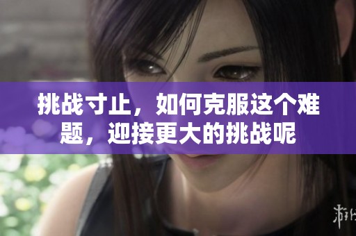 挑战寸止，如何克服这个难题，迎接更大的挑战呢