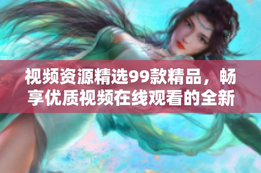 视频资源精选99款精品，畅享优质视频在线观看的全新体验