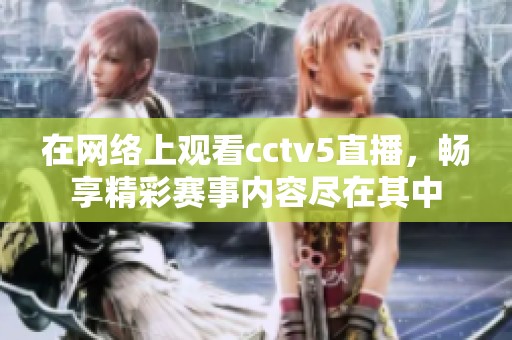在网络上观看cctv5直播，畅享精彩赛事内容尽在其中