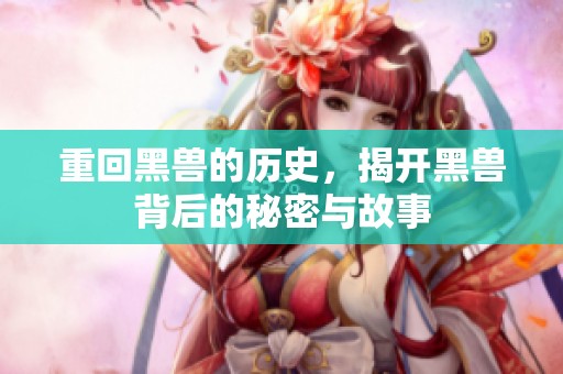 重回黑兽的历史，揭开黑兽背后的秘密与故事