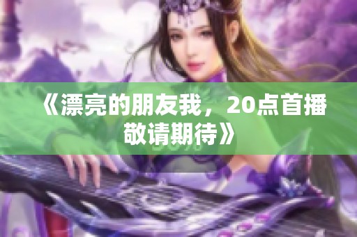 《漂亮的朋友我，20点首播敬请期待》