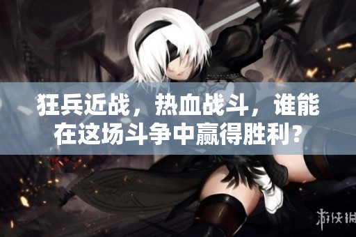 狂兵近战，热血战斗，谁能在这场斗争中赢得胜利？