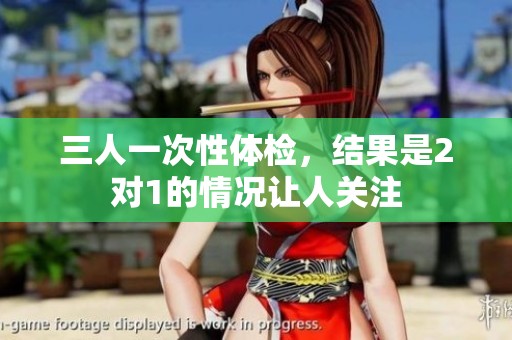 三人一次性体检，结果是2对1的情况让人关注