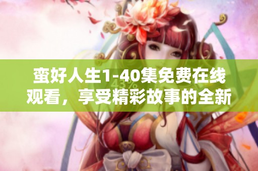 蛮好人生1-40集免费在线观看，享受精彩故事的全新旅程