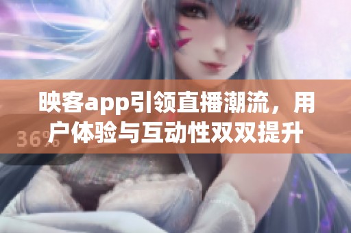 映客app引领直播潮流，用户体验与互动性双双提升