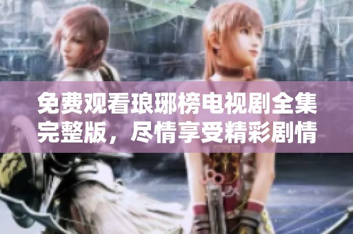 免费观看琅琊榜电视剧全集完整版，尽情享受精彩剧情与人物发展