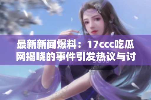 最新新闻爆料：17ccc吃瓜网揭晓的事件引发热议与讨论