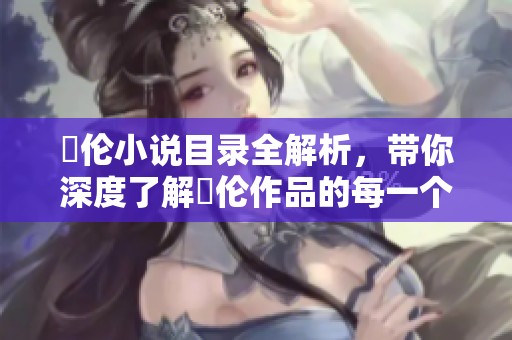 舏伦小说目录全解析，带你深度了解舏伦作品的每一个精彩篇章