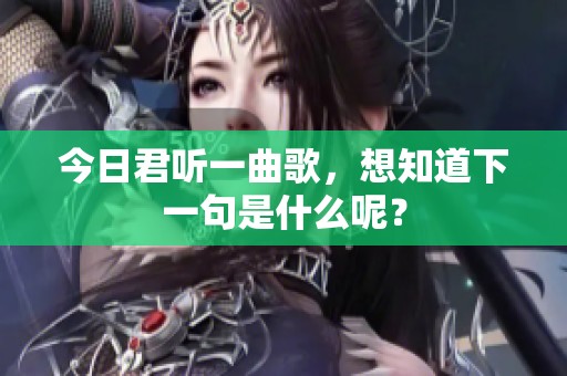 今日君听一曲歌，想知道下一句是什么呢？