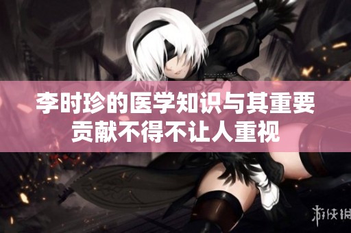 李时珍的医学知识与其重要贡献不得不让人重视