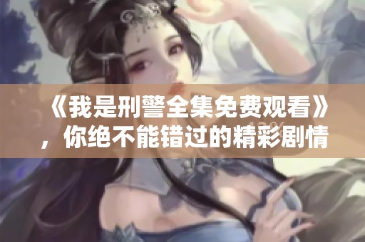 《我是刑警全集免费观看》，你绝不能错过的精彩剧情，快来观看吧！