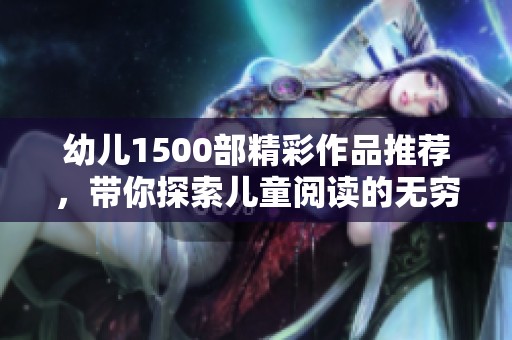 幼儿1500部精彩作品推荐，带你探索儿童阅读的无穷魅力