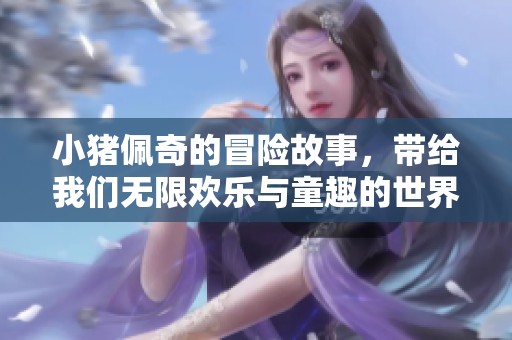 小猪佩奇的冒险故事，带给我们无限欢乐与童趣的世界