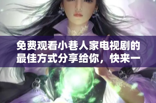 免费观看小巷人家电视剧的最佳方式分享给你，快来一起欣赏吧