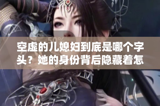 空虚的儿媳妇到底是哪个字头？她的身份背后隐藏着怎样的故事呢
