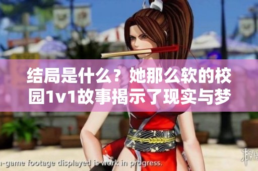 结局是什么？她那么软的校园1v1故事揭示了现实与梦想的碰撞