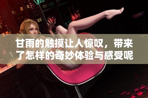 甘雨的触摸让人惊叹，带来了怎样的奇妙体验与感受呢