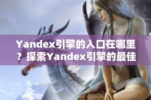 Yandex引擎的入口在哪里？探索Yandex引擎的最佳访问方式。