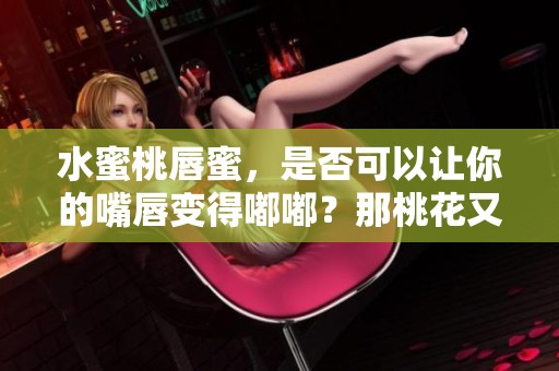 水蜜桃唇蜜，是否可以让你的嘴唇变得嘟嘟？那桃花又是什么呢？