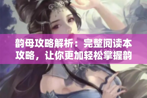 韵母攻略解析：完整阅读本攻略，让你更加轻松掌握韵母知识！