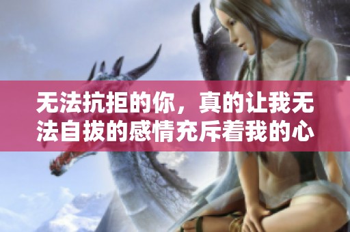 无法抗拒的你，真的让我无法自拔的感情充斥着我的心中